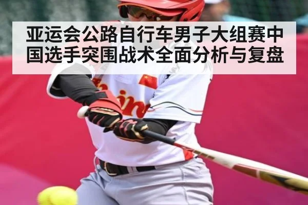 亚运会公路自行车男子大组赛中国选手突围战术全面分析与复盘